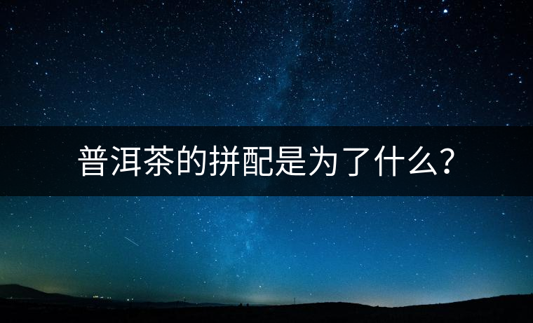 普洱茶的拼配是為了什么? 普洱茶的拼配是為了什么?
