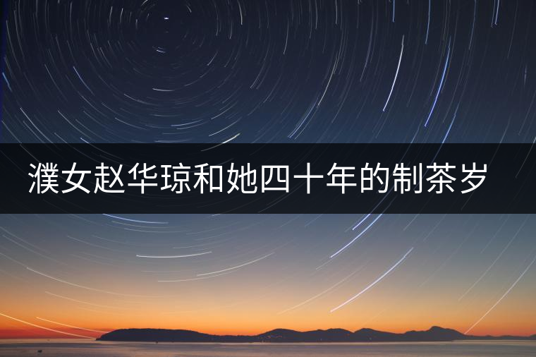 濮女趙華瓊和她四十年的制茶歲月 濮女趙華瓊和她四十年的制茶歲月