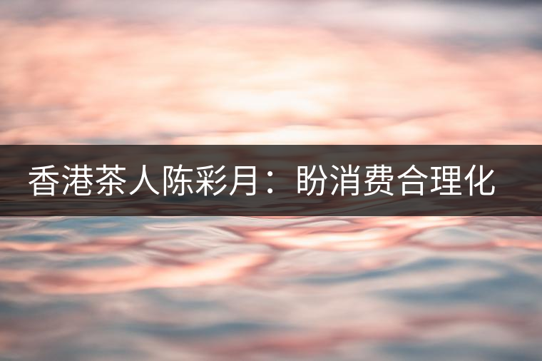香港茶人陳彩月:盼消費合理化 保護(hù)茶資源 香港茶人陳彩月:盼消費合理化 保護(hù)茶資源