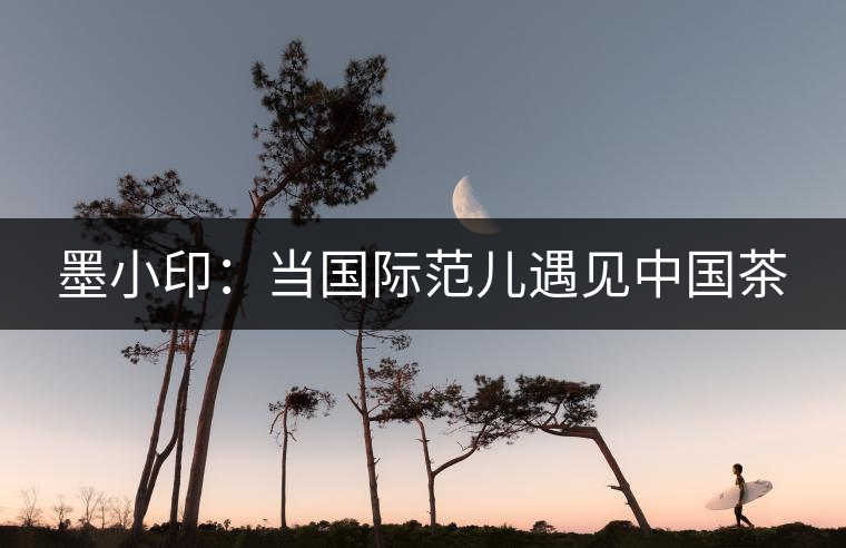 墨小?。寒?dāng)國際范兒遇見中國茶 墨小?。寒?dāng)國際范兒遇見中國茶