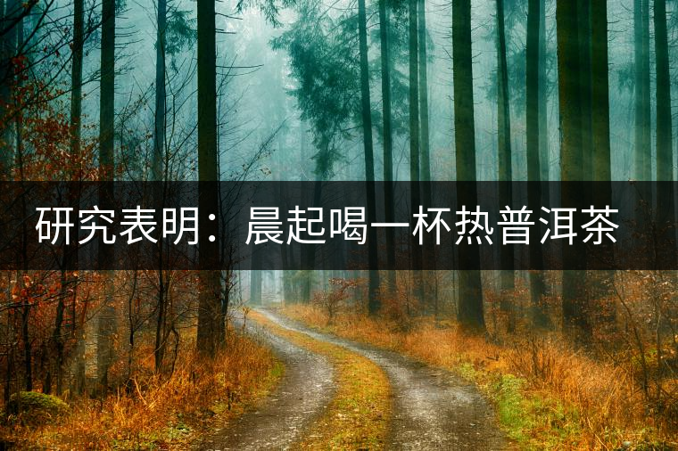 研究表明:晨起喝一杯熱普洱茶可降低患腎癌幾率 研究表明:晨起喝一杯熱普洱茶可降低患腎癌幾率