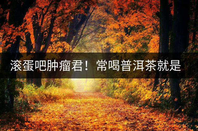 滾蛋吧腫瘤君！常喝普洱茶就是這么神奇