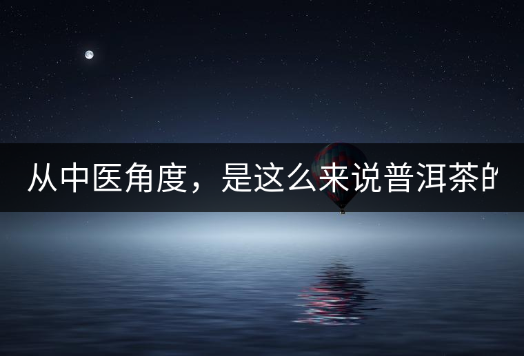 從中醫(yī)角度，是這么來說普洱茶的！