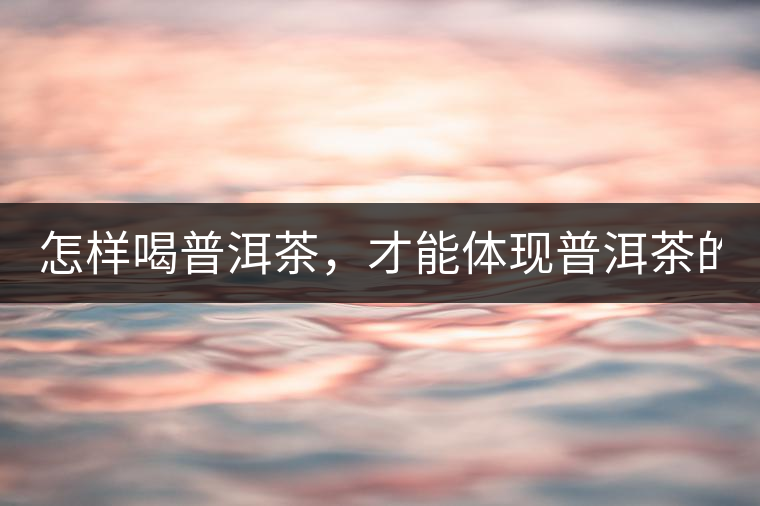 怎樣喝普洱茶，才能體現(xiàn)普洱茶的功效！
