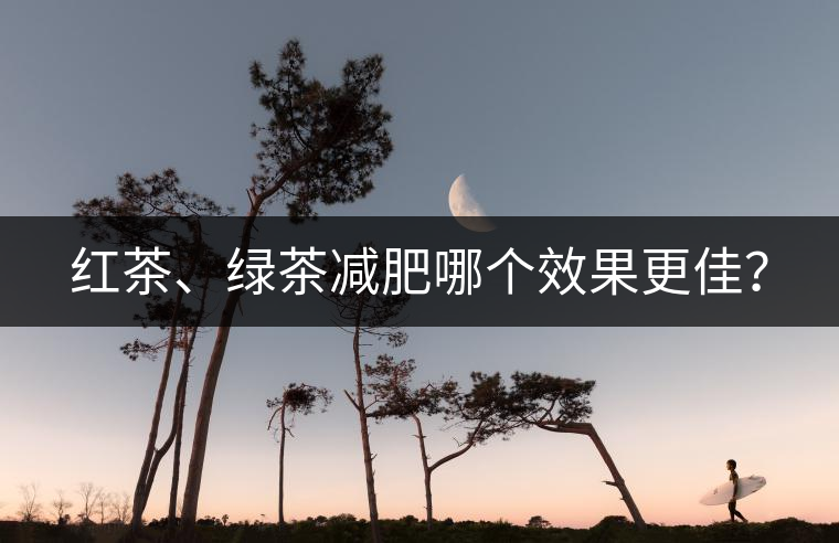 紅茶、綠茶減肥哪個(gè)效果更佳？