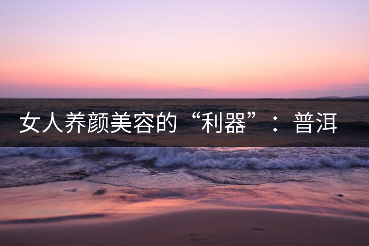 女人養(yǎng)顏美容的“利器”：普洱茶