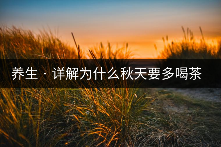 養(yǎng)生 · 詳解為什么秋天要多喝茶？適合喝哪些茶？