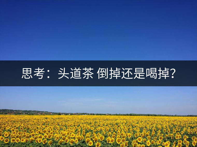 思考：頭道茶 倒掉還是喝掉？