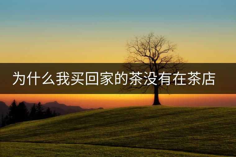 為什么我買回家的茶沒有在茶店里喝到的好喝？