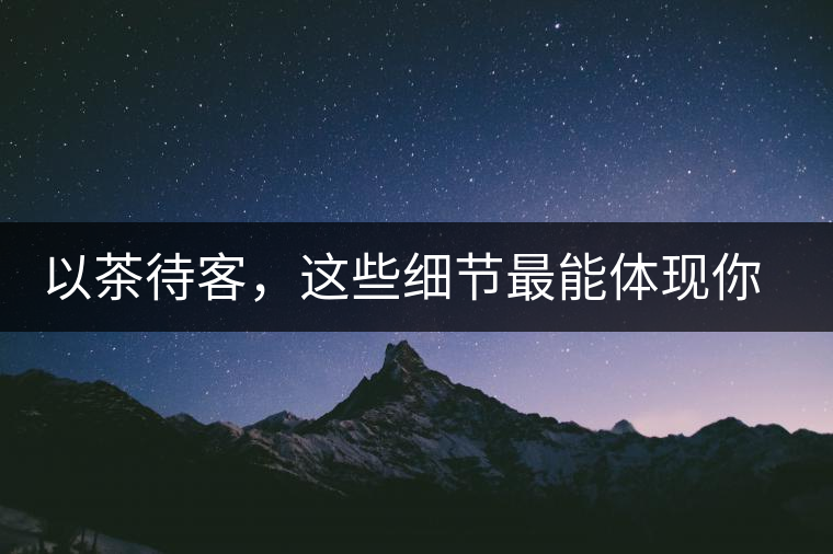 以茶待客，這些細(xì)節(jié)最能體現(xiàn)你的素質(zhì)