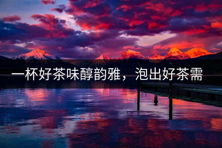 一杯好茶味醇韻雅，泡出好茶需做好五件事