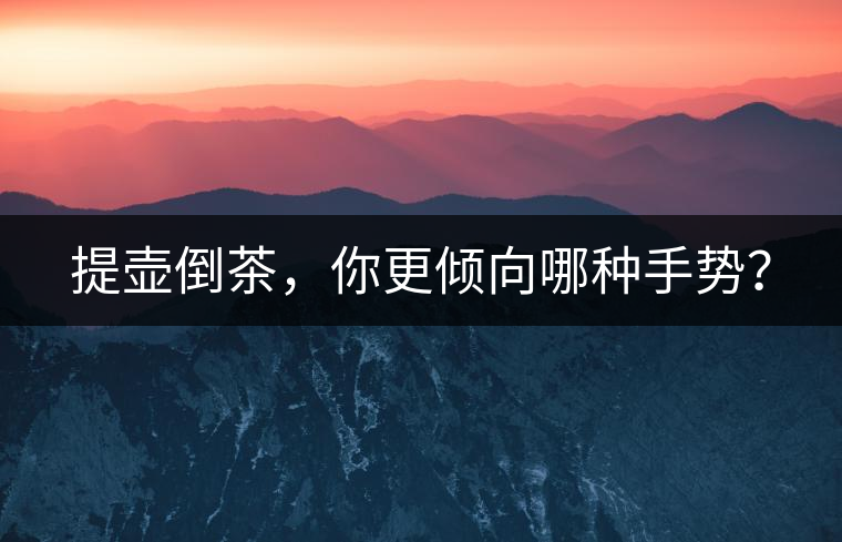 提壺倒茶，你更傾向哪種手勢？