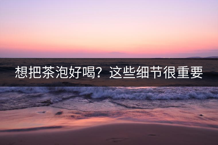 想把茶泡好喝？這些細(xì)節(jié)很重要