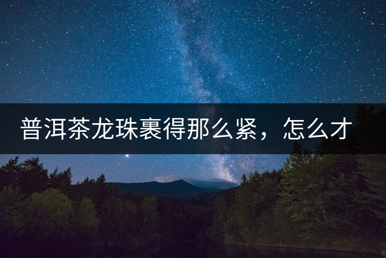 普洱茶龍珠裹得那么緊，怎么才能快速泡出滋味來(lái)？