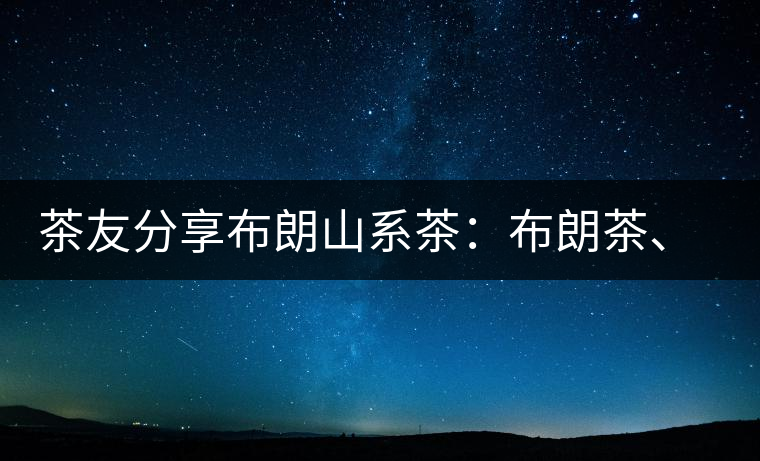 茶友分享布朗山系茶：布朗茶、老班章、老曼峨的區(qū)別