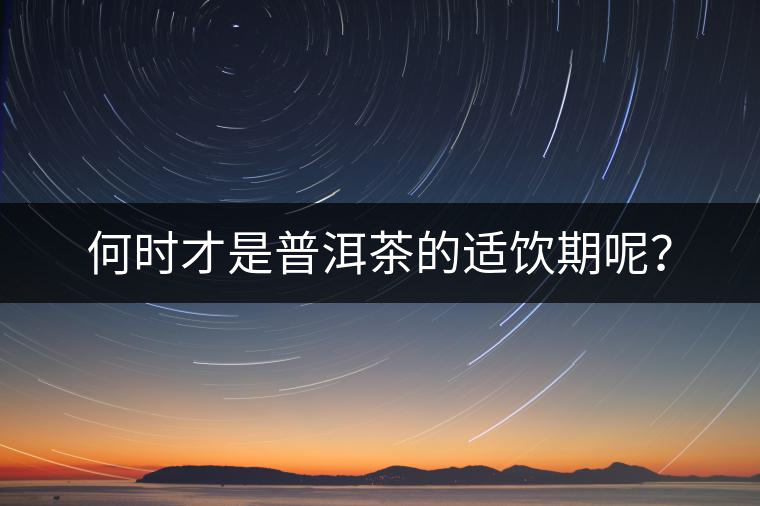 何時(shí)才是普洱茶的適飲期呢？