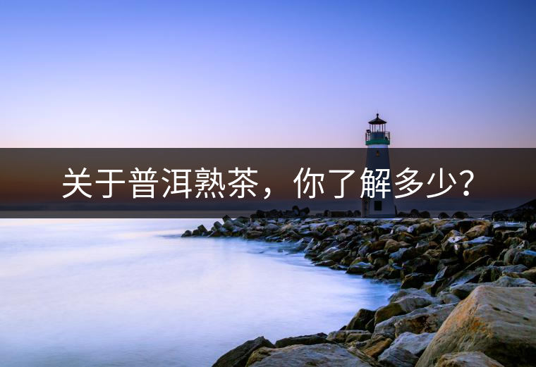 關(guān)于普洱熟茶，你了解多少？