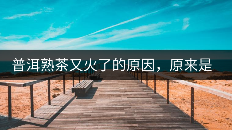 普洱熟茶又火了的原因，原來是這樣的……