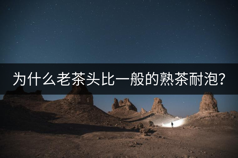 為什么老茶頭比一般的熟茶耐泡？