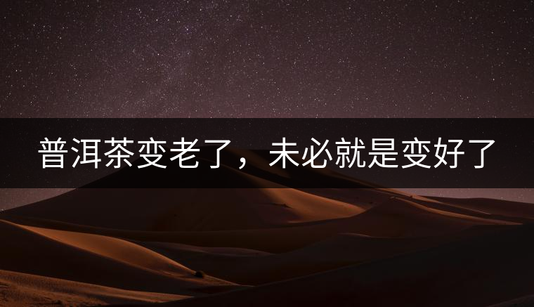 普洱茶變老了，未必就是變好了