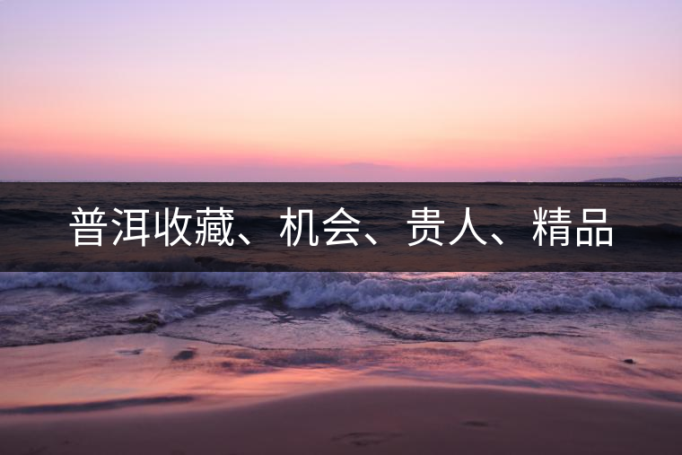 普洱收藏、機(jī)會、貴人、精品