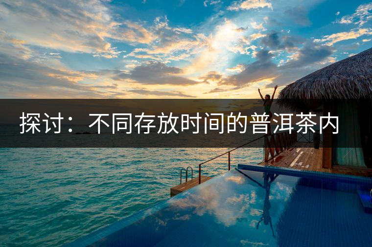 探討：不同存放時(shí)間的普洱茶內(nèi)質(zhì)變化