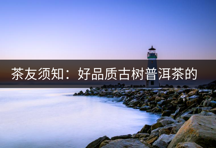 茶友須知:好品質(zhì)古樹(shù)普洱茶的“四大原則” 茶友須知:好品質(zhì)古樹(shù)普洱茶的“四大原則”