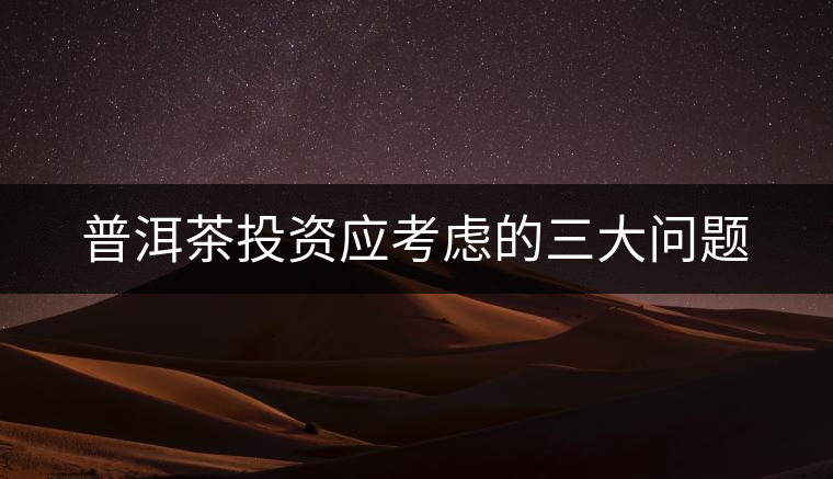 普洱茶投資應考慮的三大問題 普洱茶投資應考慮的三大問題