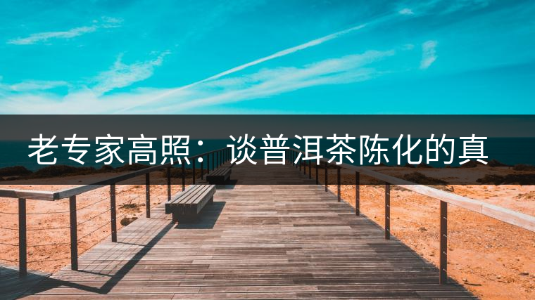 老專家高照:談普洱茶陳化的真相與秘密 老專家高照:談普洱茶陳化的真相與秘密