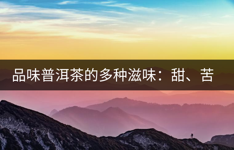品味普洱茶的多種滋味：甜、苦、澀、酸、水、無味