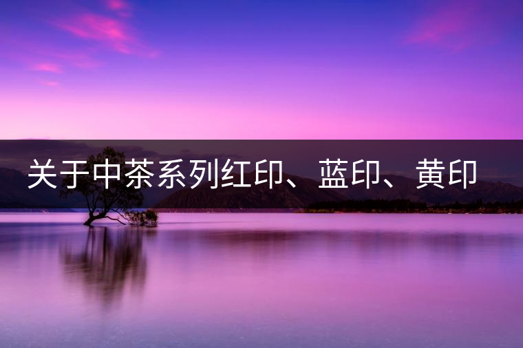 關(guān)于中茶系列紅印、藍印、黃印的解釋