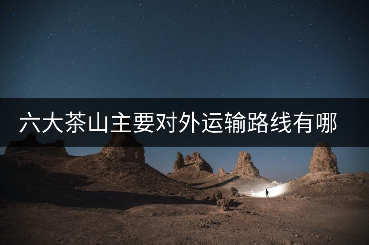 六大茶山主要對外運(yùn)輸路線有哪幾條？