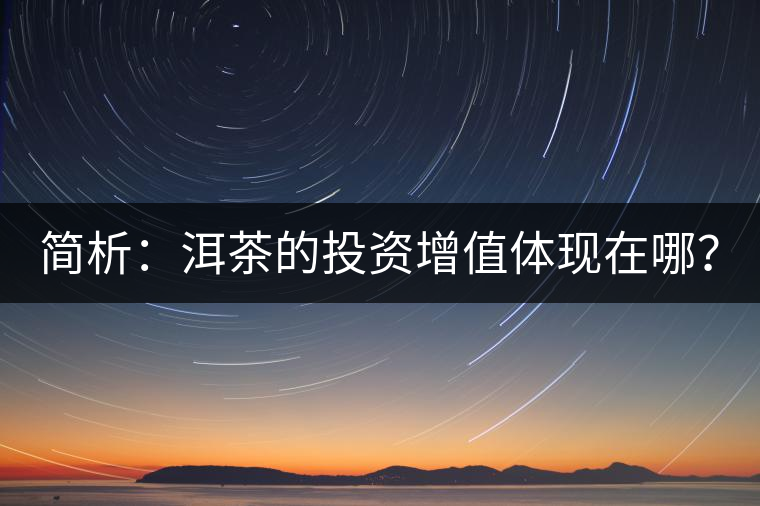 簡析：洱茶的投資增值體現(xiàn)在哪？