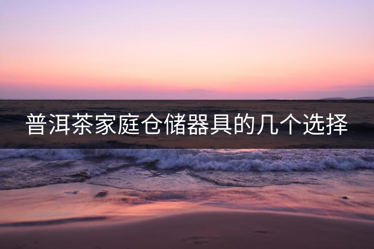 普洱茶家庭倉儲(chǔ)器具的幾個(gè)選擇 普洱茶家庭倉儲(chǔ)器具的幾個(gè)選擇