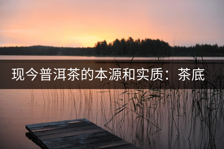 現(xiàn)今普洱茶的本源和實(shí)質(zhì)：茶底、倉儲(chǔ)、時(shí)間