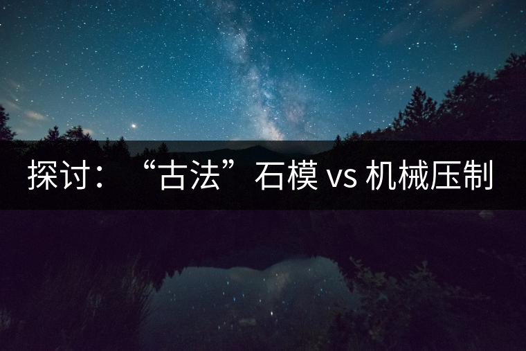 探討：“古法”石模 vs 機械壓制  孰優(yōu)孰劣？