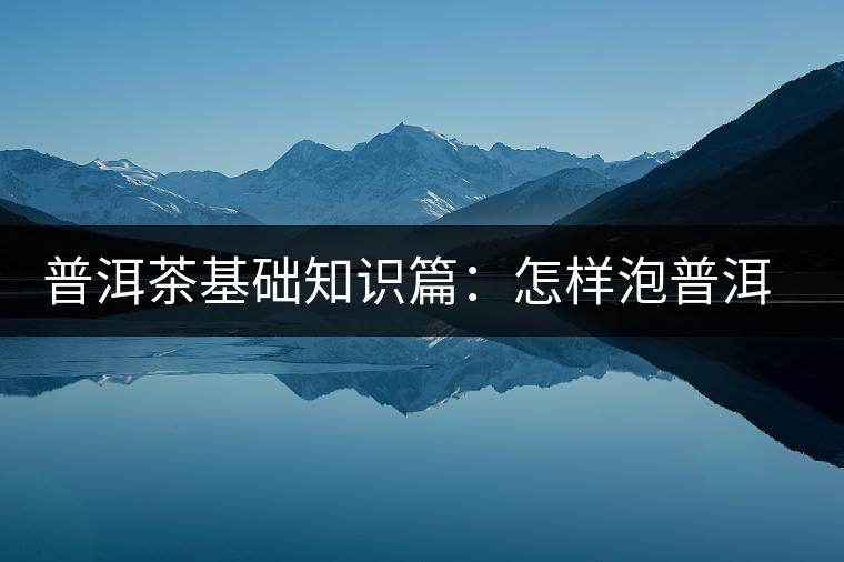 普洱茶基礎(chǔ)知識(shí)篇：怎樣泡普洱茶才會(huì)更好喝？