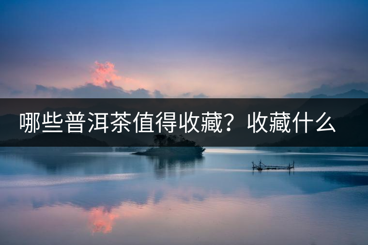 哪些普洱茶值得收藏？收藏什么普洱茶好？