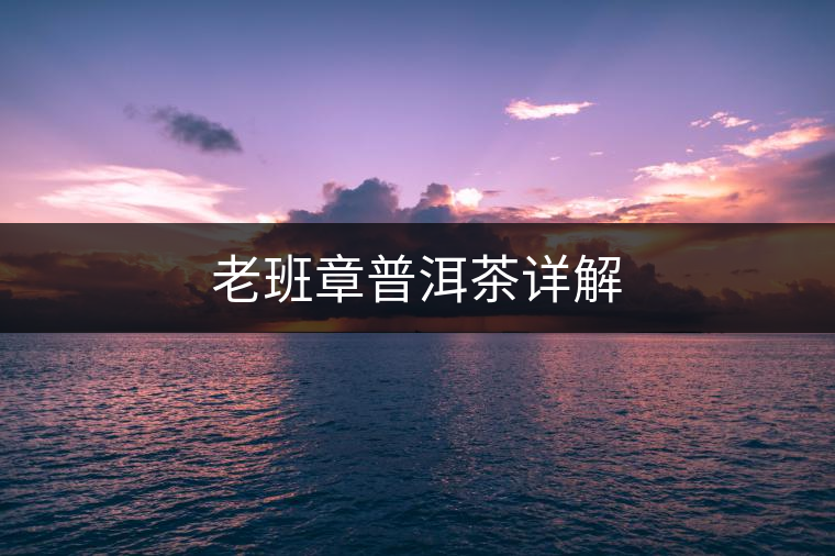 老班章普洱茶詳解 老班章普洱茶詳解