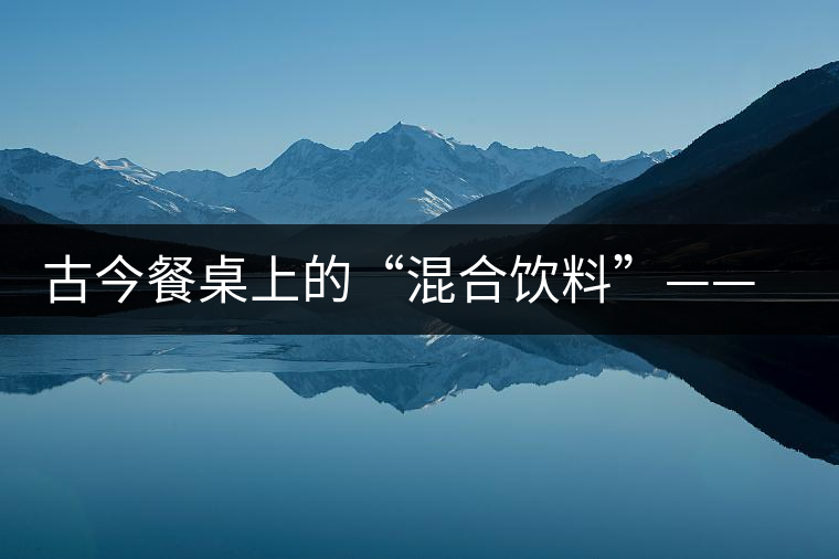 古今餐桌上的“混合飲料”——普洱茶