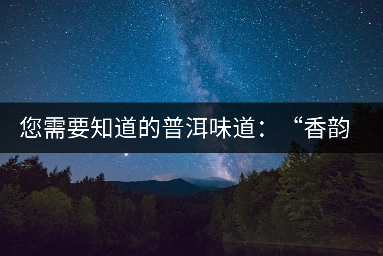 您需要知道的普洱味道：“香韻、茶湯粘稠度、喉韻”