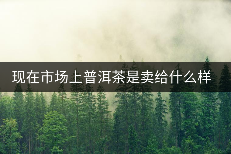 現(xiàn)在市場上普洱茶是賣給什么樣的消費者？