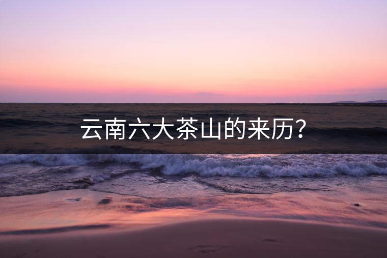 云南六大茶山的來(lái)歷？
