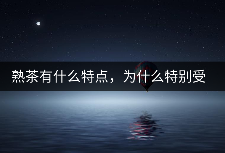 熟茶有什么特點(diǎn)，為什么特別受消費(fèi)者喜愛？