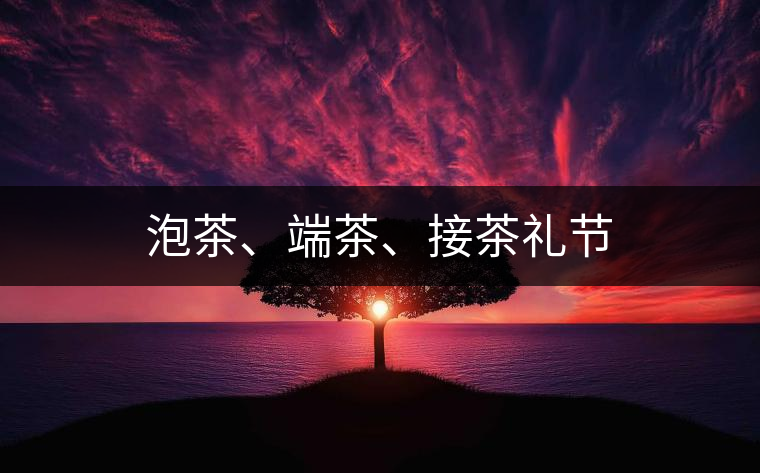 泡茶、端茶、接茶禮節(jié)