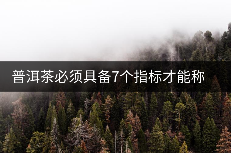 普洱茶必須具備7個(gè)指標(biāo)才能稱(chēng)上優(yōu)質(zhì)茶葉