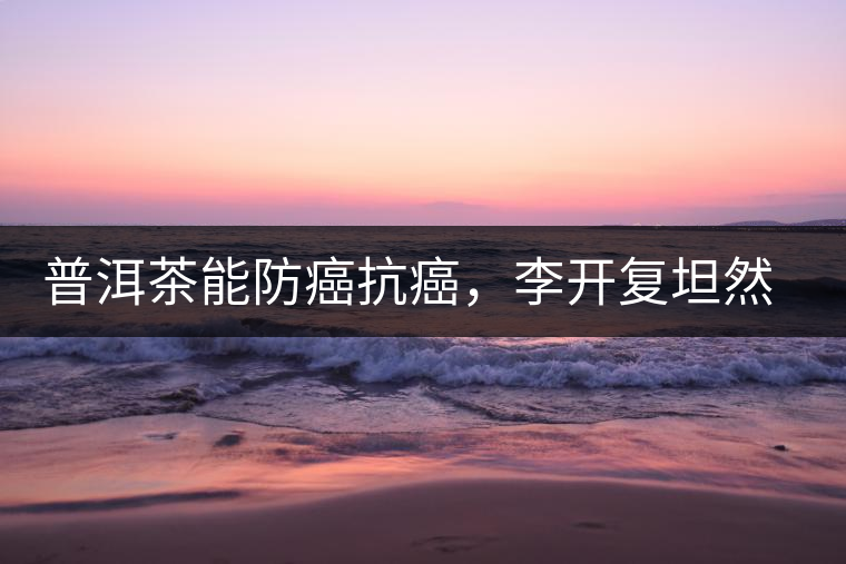 普洱茶能防癌抗癌，李開(kāi)復(fù)坦然面對(duì)癌癥