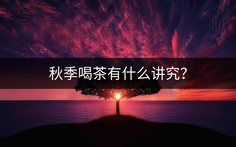 秋季喝茶有什么講究? 秋季喝茶有什么講究?