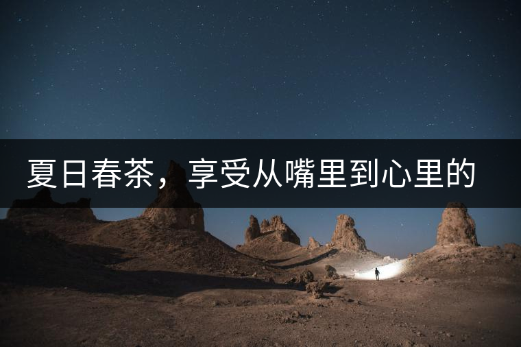 夏日春茶，享受從嘴里到心里的感覺