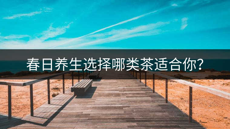 春日養(yǎng)生選擇哪類茶適合你？